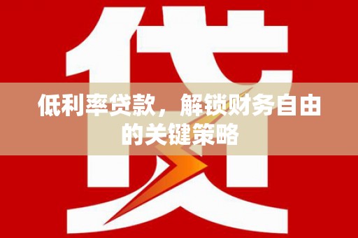 六脚低利率贷款，解锁财务自由的关键策略