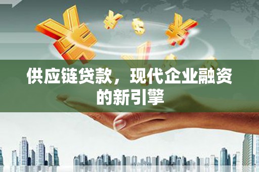 六脚供应链贷款，现代企业融资的新引擎