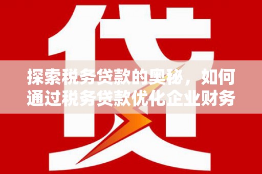 六脚探索税务贷款的奥秘，如何通过税务贷款优化企业财务