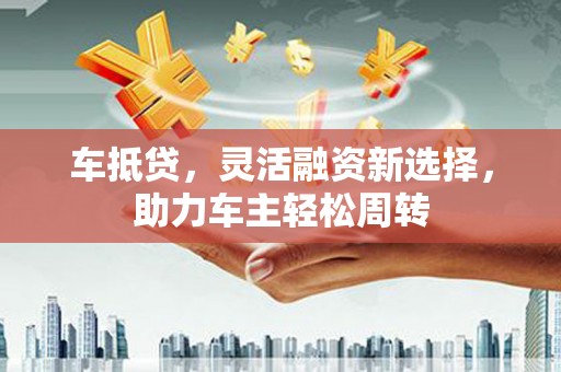 六脚车抵贷，灵活融资新选择，助力车主轻松周转