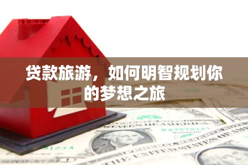 六脚贷款旅游，如何明智规划你的梦想之旅