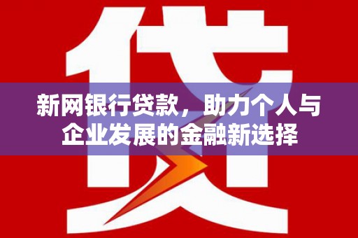六脚新网银行贷款，助力个人与企业发展的金融新选择