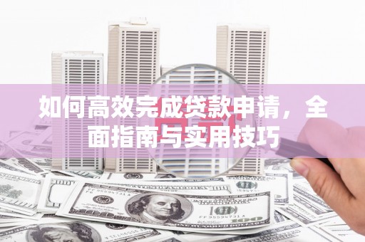 六脚如何高效完成贷款申请，全面指南与实用技巧