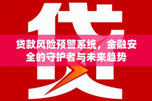 六脚贷款风险预警系统，金融安全的守护者与未来趋势