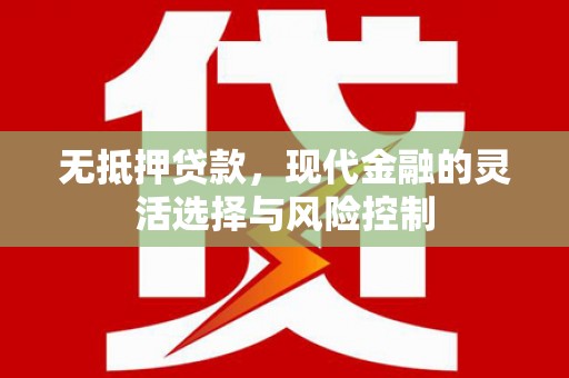 六脚无抵押贷款，现代金融的灵活选择与风险控制