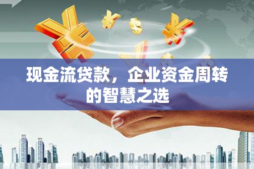 六脚现金流贷款，企业资金周转的智慧之选