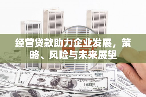 六脚经营贷款助力企业发展，策略、风险与未来展望