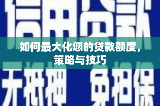 六脚如何最大化您的贷款额度，策略与技巧