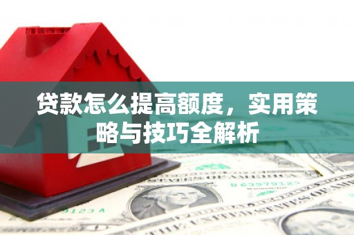 六脚贷款怎么提高额度，实用策略与技巧全解析