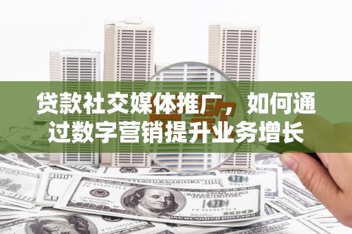六脚贷款社交媒体推广，如何通过数字营销提升业务增长