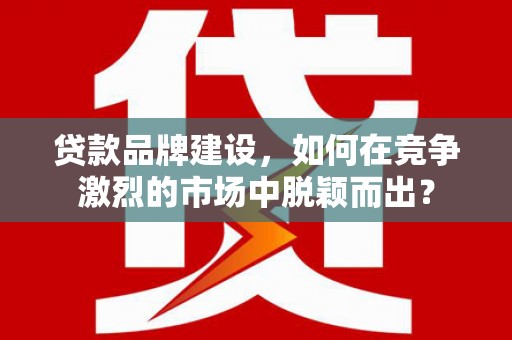 六脚贷款品牌建设，如何在竞争激烈的市场中脱颖而出？