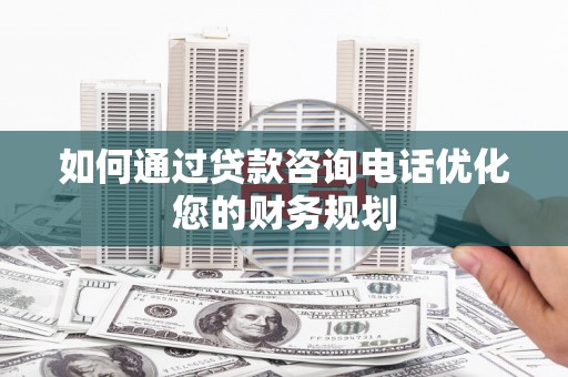 六脚如何通过贷款咨询电话优化您的财务规划