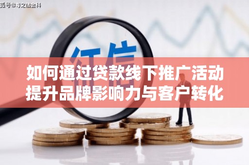 六脚如何通过贷款线下推广活动提升品牌影响力与客户转化率