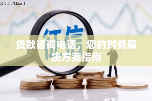 六脚贷款咨询电话，您的财务解决方案指南