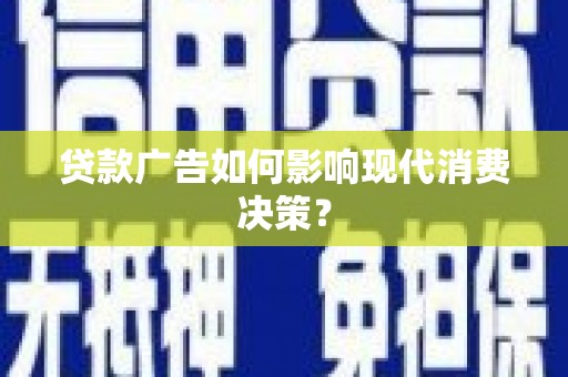 六脚贷款广告如何影响现代消费决策？