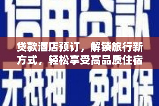 六脚贷款酒店预订，解锁旅行新方式，轻松享受高品质住宿