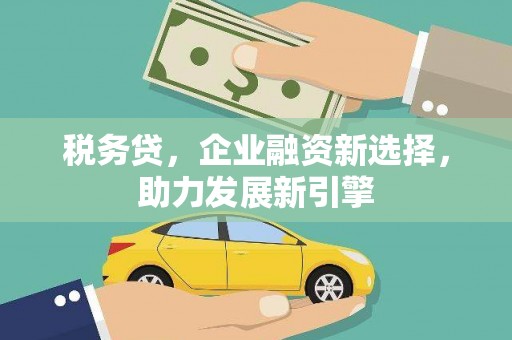 六脚税务贷，企业融资新选择，助力发展新引擎