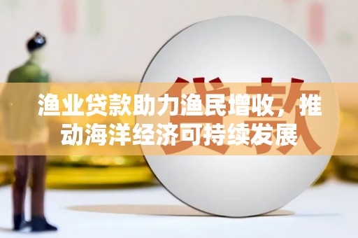 六脚渔业贷款助力渔民增收，推动海洋经济可持续发展