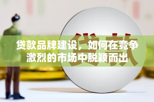 六脚贷款品牌建设，如何在竞争激烈的市场中脱颖而出