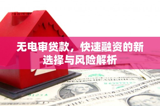 六脚无电审贷款，快速融资的新选择与风险解析