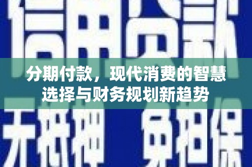 六脚分期付款，现代消费的智慧选择与财务规划新趋势