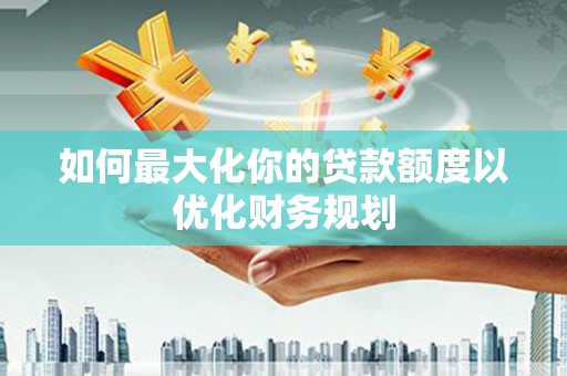 六脚如何最大化你的贷款额度以优化财务规划