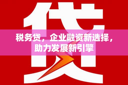 六脚税务贷，企业融资新选择，助力发展新引擎
