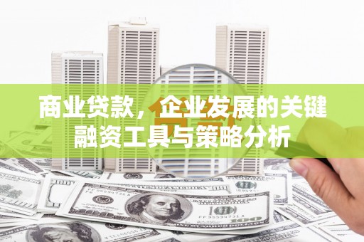 六脚商业贷款，企业发展的关键融资工具与策略分析