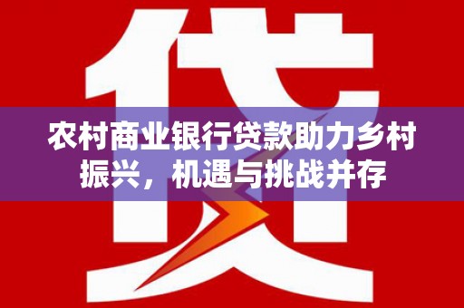 六脚农村商业银行贷款助力乡村振兴，机遇与挑战并存