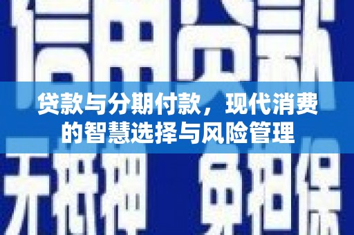 六脚贷款与分期付款，现代消费的智慧选择与风险管理