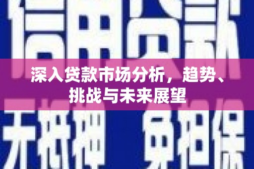 六脚深入贷款市场分析，趋势、挑战与未来展望