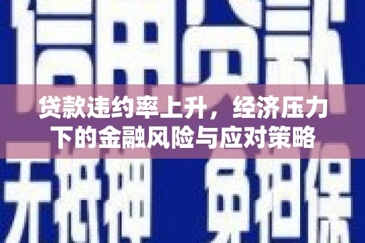 六脚贷款违约率上升，经济压力下的金融风险与应对策略