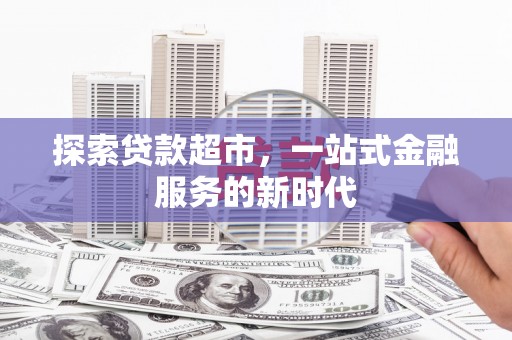 六脚探索贷款超市，一站式金融服务的新时代