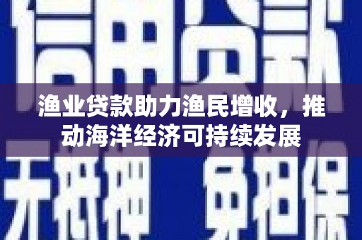 六脚渔业贷款助力渔民增收，推动海洋经济可持续发展