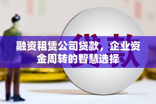 六脚融资租赁公司贷款，企业资金周转的智慧选择