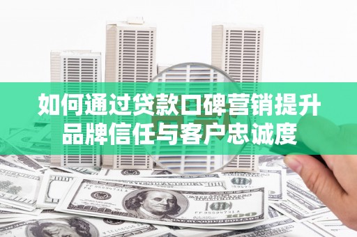 六脚如何通过贷款口碑营销提升品牌信任与客户忠诚度