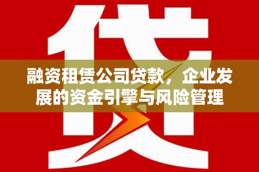 六脚融资租赁公司贷款，企业发展的资金引擎与风险管理