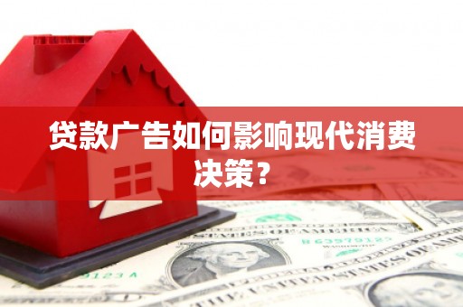 六脚贷款广告如何影响现代消费决策？