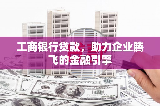 六脚工商银行贷款，助力企业腾飞的金融引擎