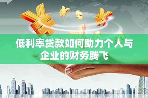 六脚低利率贷款如何助力个人与企业的财务腾飞