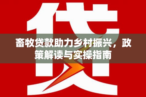 六脚畜牧贷款助力乡村振兴，政策解读与实操指南
