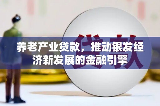 六脚养老产业贷款，推动银发经济新发展的金融引擎
