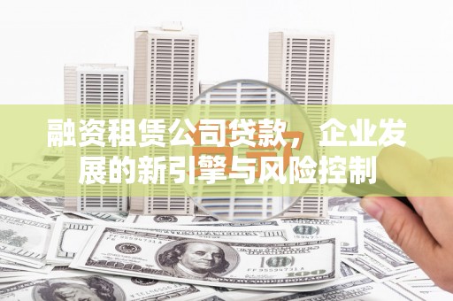 六脚融资租赁公司贷款，企业发展的新引擎与风险控制