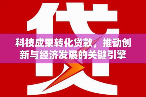 六脚科技成果转化贷款，推动创新与经济发展的关键引擎