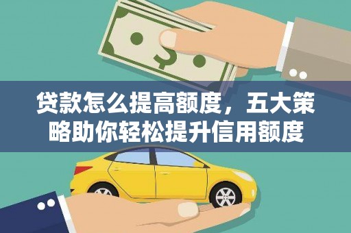六脚贷款怎么提高额度，五大策略助你轻松提升信用额度