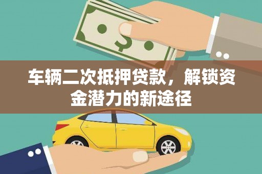 六脚车辆二次抵押贷款，解锁资金潜力的新途径