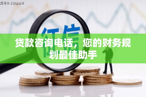 六脚贷款咨询电话，您的财务规划最佳助手