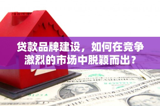 六脚贷款品牌建设，如何在竞争激烈的市场中脱颖而出？