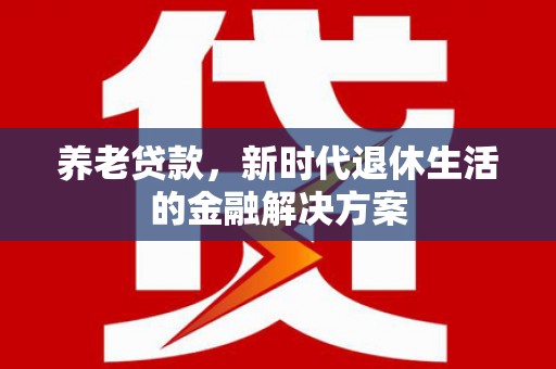 六脚养老贷款，新时代退休生活的金融解决方案
