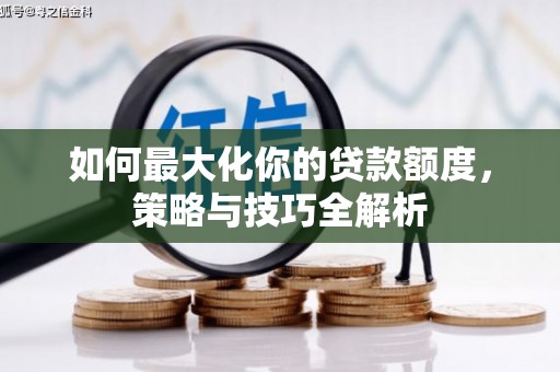 六脚如何最大化你的贷款额度，策略与技巧全解析